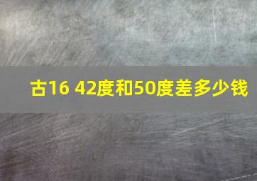 古16 42度和50度差多少钱